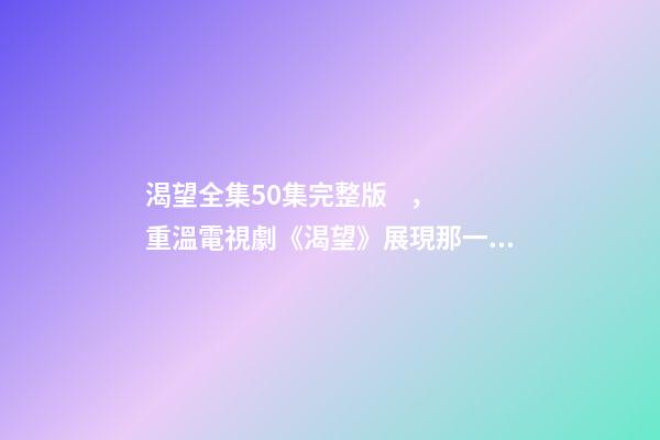渴望全集50集完整版，重溫電視劇《渴望》展現那一代人的純真-第1張-觀點-玄機派